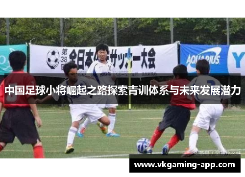 中国足球小将崛起之路探索青训体系与未来发展潜力 中国足球小将崛起之路探索青训体系与未来发展潜力