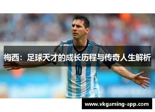 梅西：足球天才的成长历程与传奇人生解析