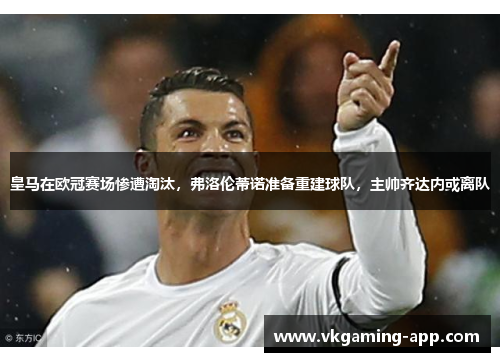 皇马在欧冠赛场惨遭淘汰，弗洛伦蒂诺准备重建球队，主帅齐达内或离队