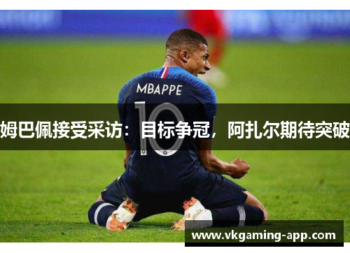 姆巴佩接受采访：目标争冠，阿扎尔期待突破