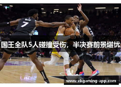 国王全队5人碰撞受伤，半决赛前景堪忧