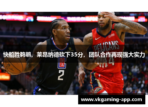 快船胜鹈鹕，莱昂纳德砍下35分，团队合作再现强大实力