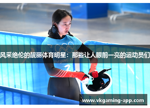 风采绝伦的靓丽体育明星:那些让人眼前一亮的运动员们 风采绝伦的靓丽体育明星:那些让人眼前一亮的运动员们