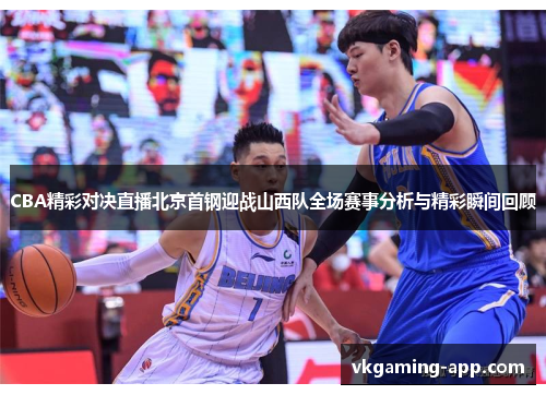 CBA精彩对决直播北京首钢迎战山西队全场赛事分析与精彩瞬间回顾