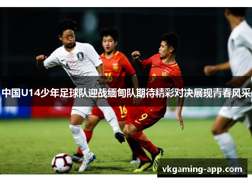 中国U14少年足球队迎战缅甸队期待精彩对决展现青春风采