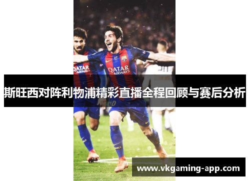 斯旺西对阵利物浦精彩直播全程回顾与赛后分析