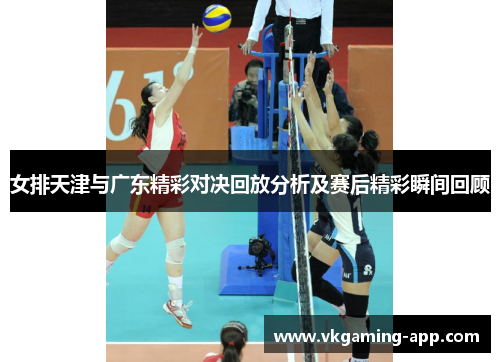 女排天津与广东精彩对决回放分析及赛后精彩瞬间回顾